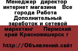 Менеджер (директор) интернет-магазина - Все города Работа » Дополнительный заработок и сетевой маркетинг   . Пермский край,Красновишерск г.